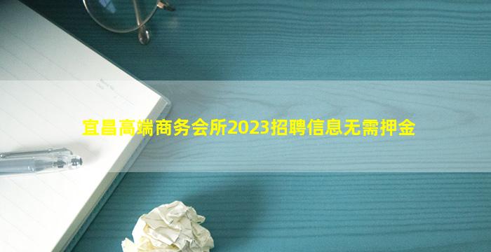 宜昌高端商务会所2023招聘信息无需押金