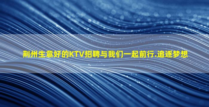 荆州生意好的KTV招聘与我们一起前行.追逐梦想